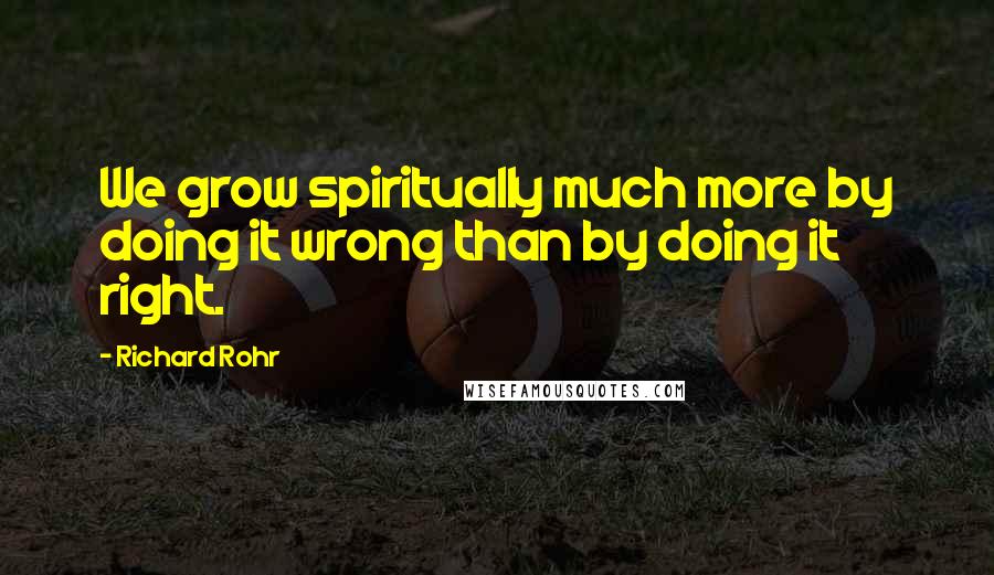 Richard Rohr quotes: We grow spiritually much more by doing it wrong than by doing it right. Richard Rohr quotes: We grow spiritually much more by doing it wrong than by doing it right.