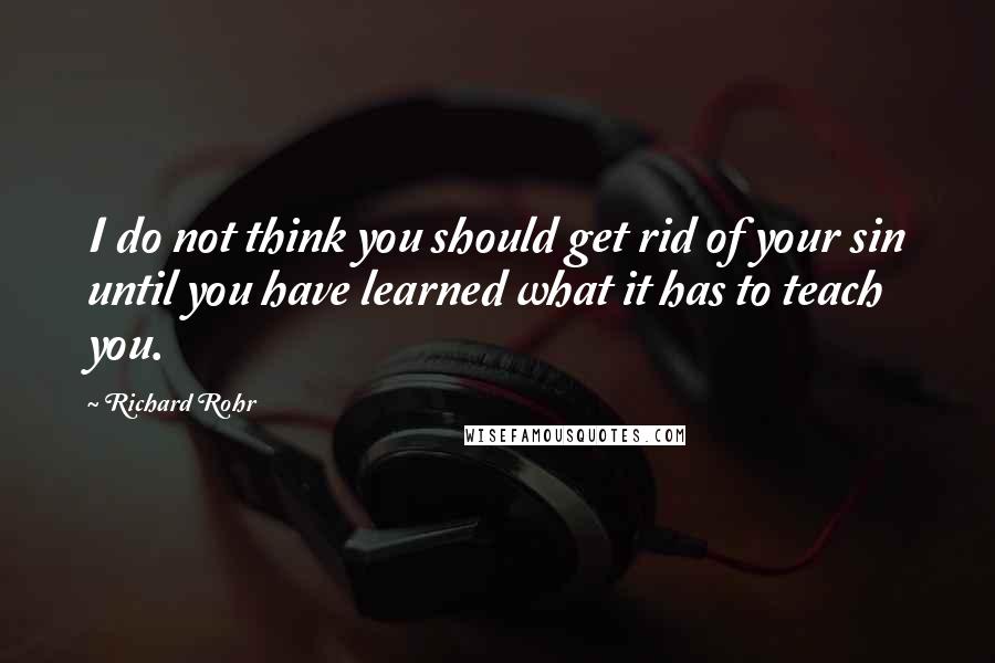 Richard Rohr quotes: I do not think you should get rid of your sin until you have learned what it has to teach you. Richard Rohr quotes: I do not think you should get rid of your sin until you have learned what it has to teach you.