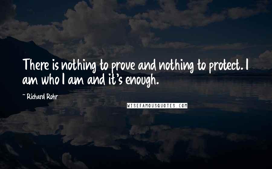 Richard Rohr quotes: There is nothing to prove and nothing to protect. I am who I am and it's enough.