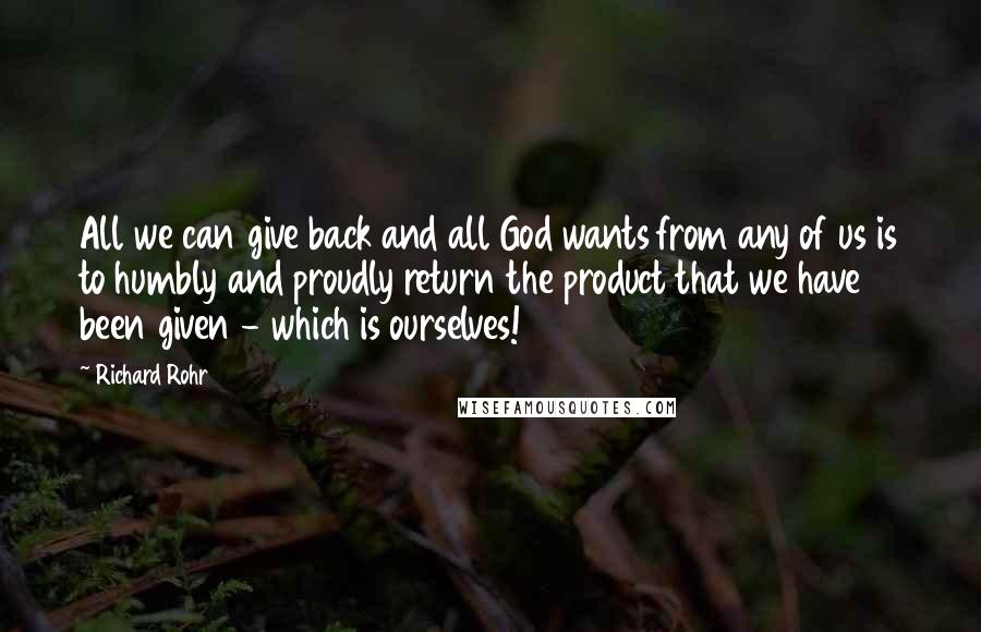 Richard Rohr quotes: All we can give back and all God wants from any of us is to humbly and proudly return the product that we have been given - which is ourselves!