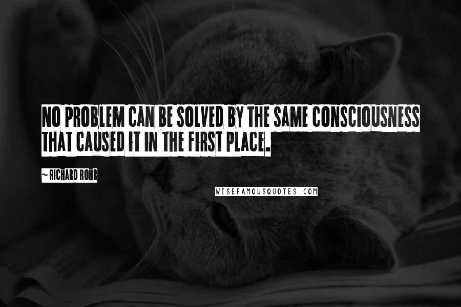 Richard Rohr quotes: No problem can be solved by the same consciousness that caused it in the first place. Richard Rohr quotes: No problem can be solved by the same consciousness that caused it in the first place.