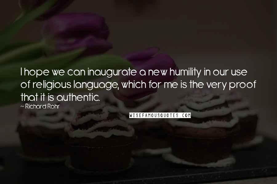 Richard Rohr quotes: I hope we can inaugurate a new humility in our use of religious language, which for me is the very proof that it is authentic.