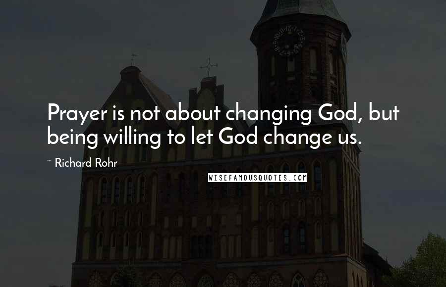 Richard Rohr quotes: Prayer is not about changing God, but being willing to let God change us. Richard Rohr quotes: Prayer is not about changing God, but being willing to let God change us.