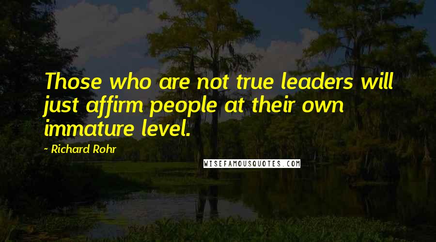 Richard Rohr quotes: Those who are not true leaders will just affirm people at their own immature level. Richard Rohr quotes: Those who are not true leaders will just affirm people at their own immature level.