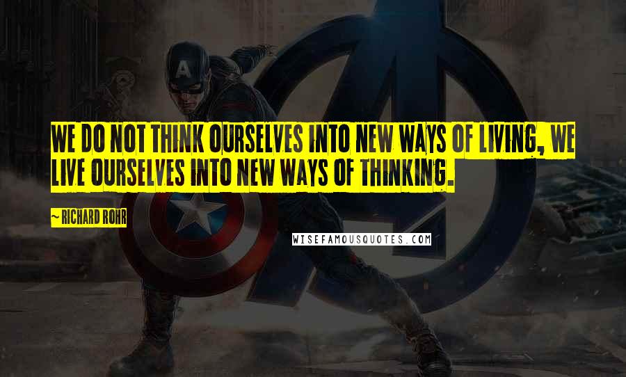 Richard Rohr quotes: We do not think ourselves into new ways of living, we live ourselves into new ways of thinking. Richard Rohr quotes: We do not think ourselves into new ways of living, we live ourselves into new ways of thinking.
