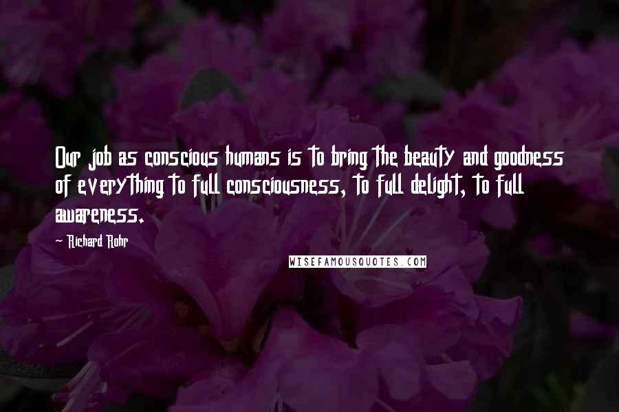 Richard Rohr quotes: Our job as conscious humans is to bring the beauty and goodness of everything to full consciousness, to full delight, to full awareness.