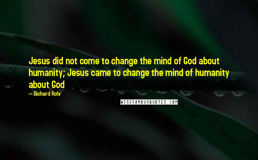 Richard Rohr quotes: Jesus did not come to change the mind of God about humanity; Jesus came to change the mind of humanity about God Richard Rohr quotes: Jesus did not come to change the mind of God about humanity; Jesus came to change the mind of humanity about God