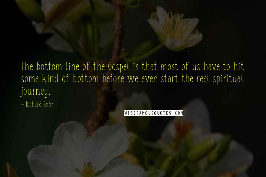 Richard Rohr quotes: The bottom line of the Gospel is that most of us have to hit some kind of bottom before we even start the real spiritual journey.