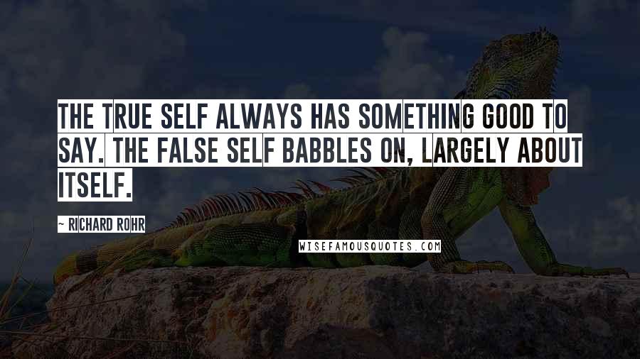Richard Rohr quotes: The True Self always has something good to say. The False Self babbles on, largely about itself. Richard Rohr quotes: The True Self always has something good to say. The False Self babbles on, largely about itself.