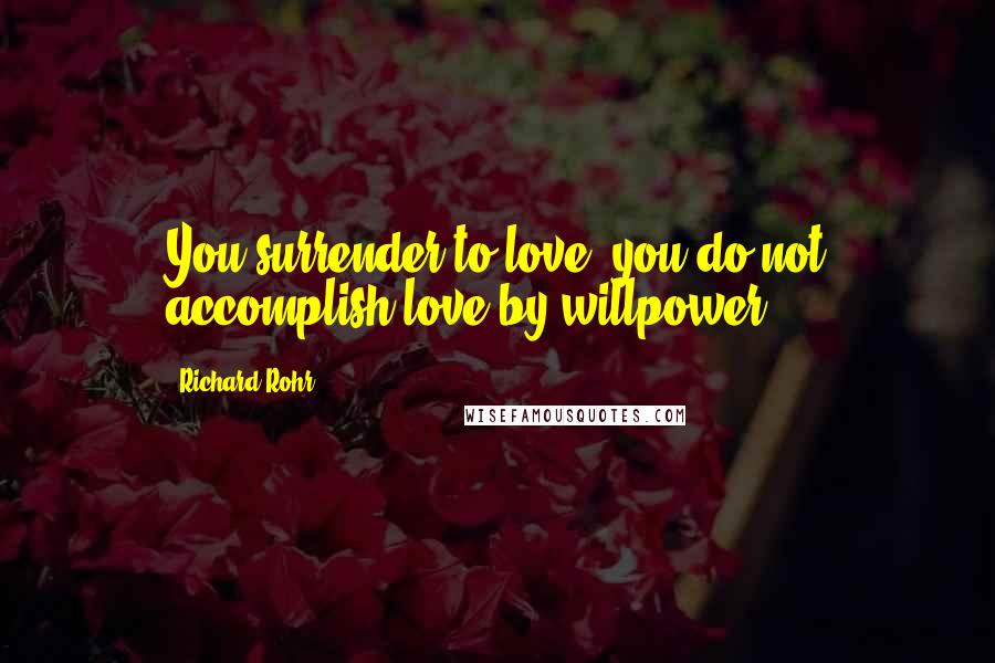 Richard Rohr quotes: You surrender to love; you do not accomplish love by willpower. Richard Rohr quotes: You surrender to love; you do not accomplish love by willpower.
