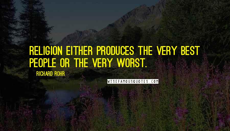 Richard Rohr quotes: Religion either produces the very best people or the very worst.