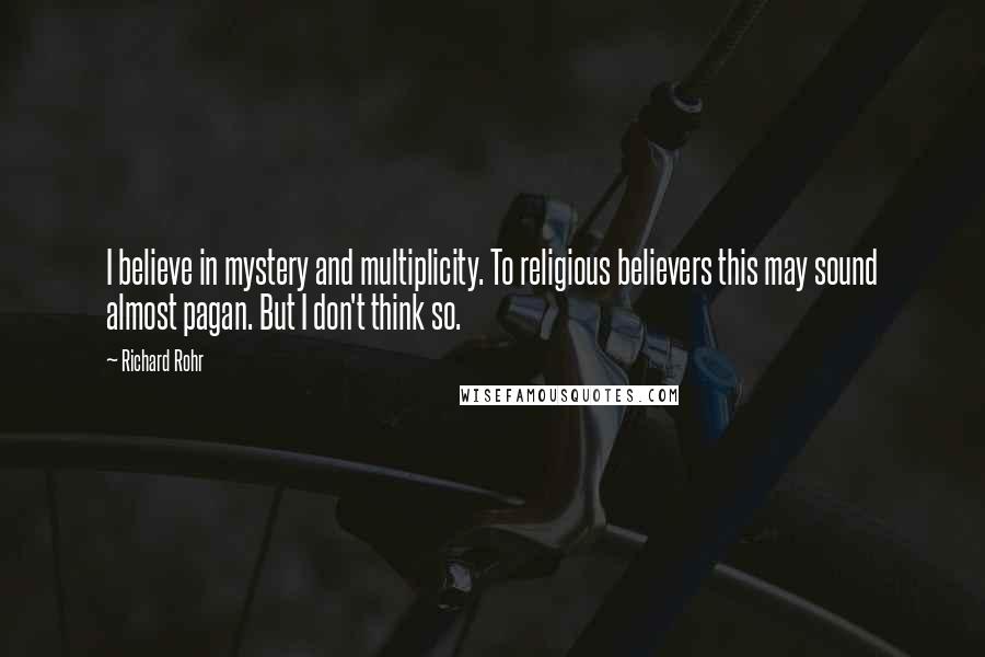 Richard Rohr quotes: I believe in mystery and multiplicity. To religious believers this may sound almost pagan. But I don't think so.