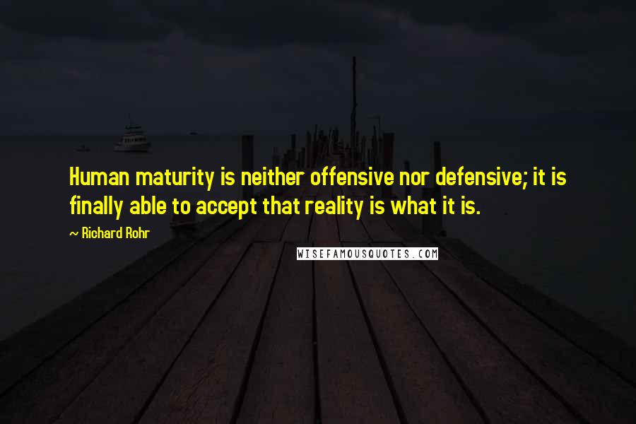 Richard Rohr quotes: Human maturity is neither offensive nor defensive; it is finally able to accept that reality is what it is. Richard Rohr quotes: Human maturity is neither offensive nor defensive; it is finally able to accept that reality is what it is.