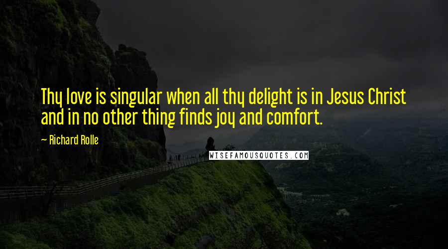 Richard Rolle quotes: Thy love is singular when all thy delight is in Jesus Christ and in no other thing finds joy and comfort.