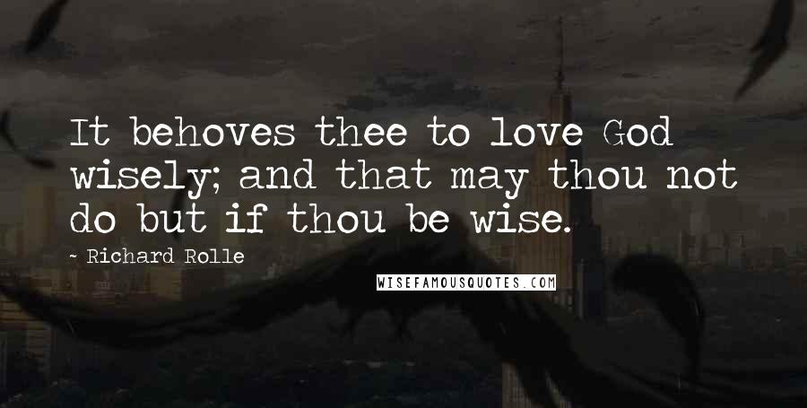Richard Rolle quotes: It behoves thee to love God wisely; and that may thou not do but if thou be wise.