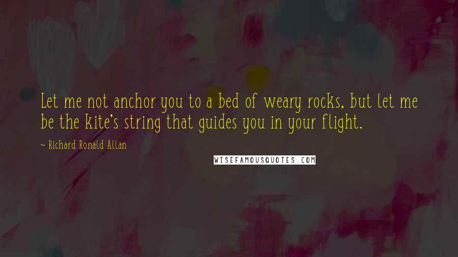 Richard Ronald Allan quotes: Let me not anchor you to a bed of weary rocks, but let me be the kite's string that guides you in your flight.