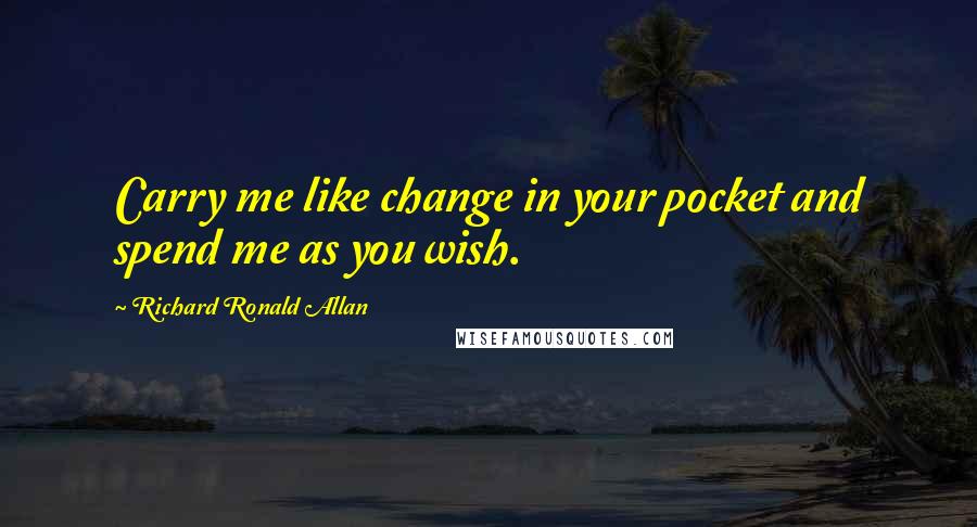 Richard Ronald Allan quotes: Carry me like change in your pocket and spend me as you wish.