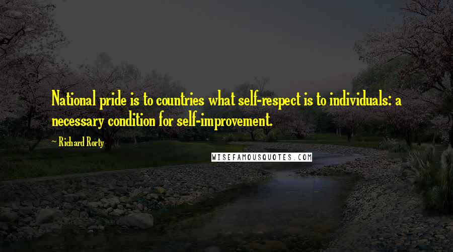 Richard Rorty quotes: National pride is to countries what self-respect is to individuals: a necessary condition for self-improvement.