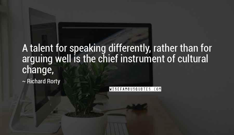 Richard Rorty quotes: A talent for speaking differently, rather than for arguing well is the chief instrument of cultural change,