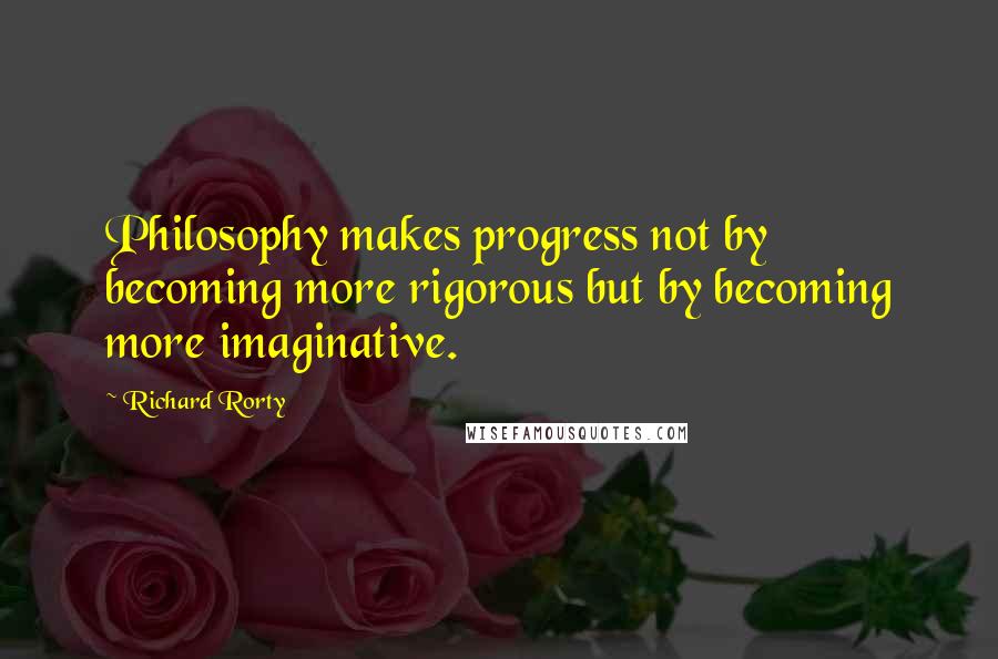 Richard Rorty quotes: Philosophy makes progress not by becoming more rigorous but by becoming more imaginative.