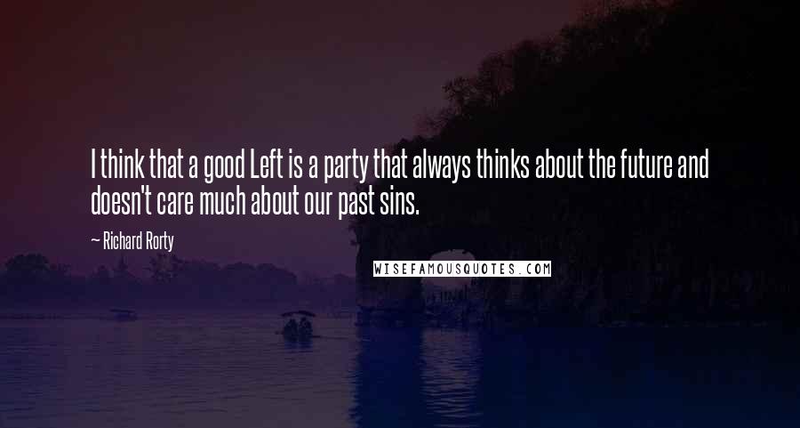 Richard Rorty quotes: I think that a good Left is a party that always thinks about the future and doesn't care much about our past sins.
