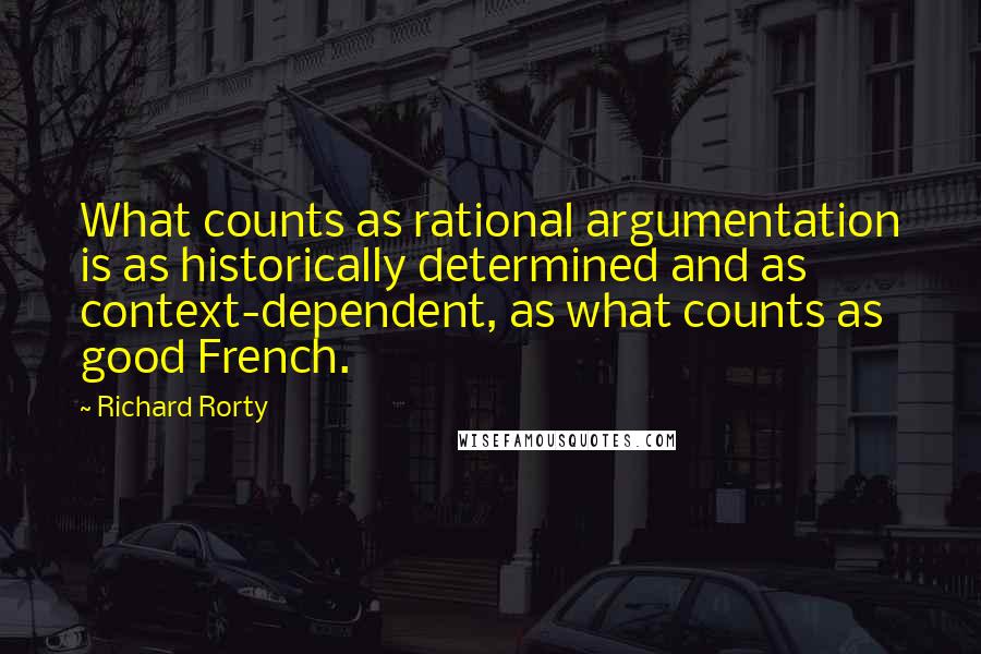 Richard Rorty quotes: What counts as rational argumentation is as historically determined and as context-dependent, as what counts as good French.