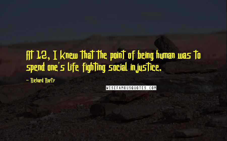 Richard Rorty quotes: At 12, I knew that the point of being human was to spend one's life fighting social injustice.