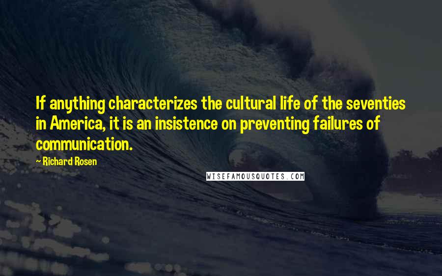 Richard Rosen quotes: If anything characterizes the cultural life of the seventies in America, it is an insistence on preventing failures of communication. Richard Rosen quotes: If anything characterizes the cultural life of the seventies in America, it is an insistence on preventing failures of communication.