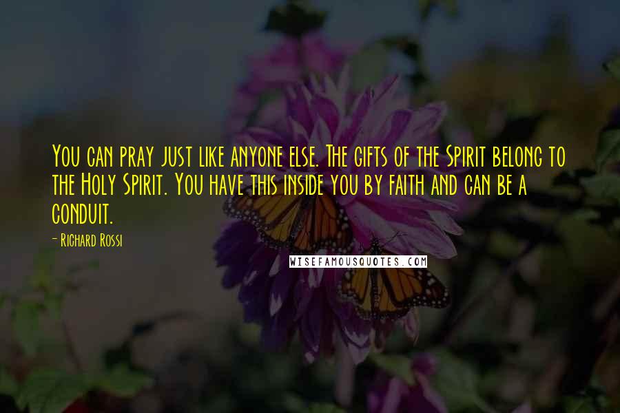 Richard Rossi quotes: You can pray just like anyone else. The gifts of the Spirit belong to the Holy Spirit. You have this inside you by faith and can be a conduit.