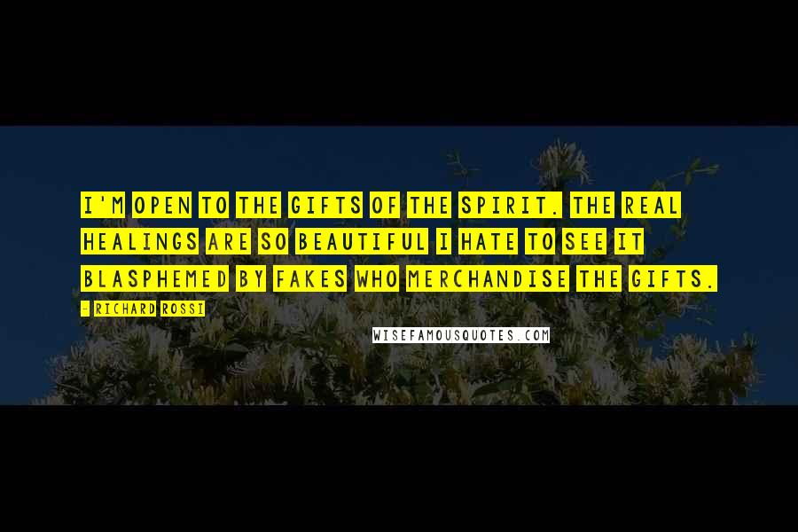 Richard Rossi quotes: I'm open to the gifts of the Spirit. The real healings are so beautiful I hate to see it blasphemed by fakes who merchandise the gifts.