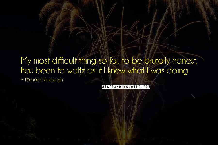 Richard Roxburgh quotes: My most difficult thing so far, to be brutally honest, has been to waltz as if I knew what I was doing.