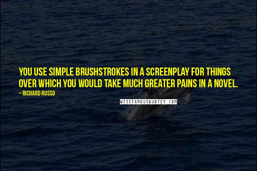Richard Russo quotes: You use simple brushstrokes in a screenplay for things over which you would take much greater pains in a novel. Richard Russo quotes: You use simple brushstrokes in a screenplay for things over which you would take much greater pains in a novel.