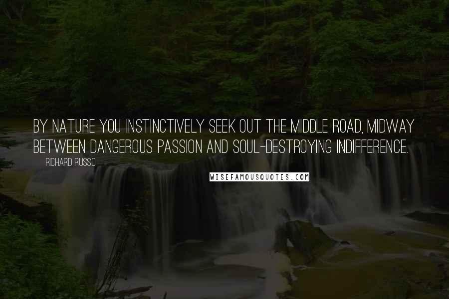 Richard Russo quotes: By nature you instinctively seek out the middle road, midway between dangerous passion and soul-destroying indifference. Richard Russo quotes: By nature you instinctively seek out the middle road, midway between dangerous passion and soul-destroying indifference.