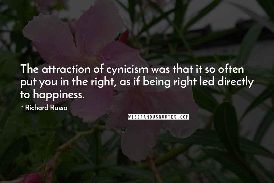 Richard Russo quotes: The attraction of cynicism was that it so often put you in the right, as if being right led directly to happiness. Richard Russo quotes: The attraction of cynicism was that it so often put you in the right, as if being right led directly to happiness.