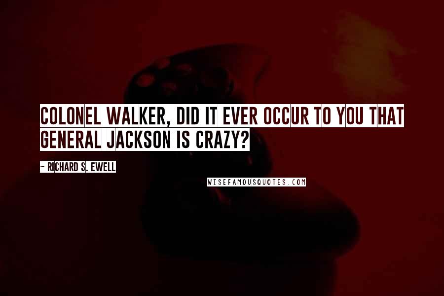 Richard S. Ewell quotes: Colonel Walker, did it ever occur to you that General Jackson is crazy?