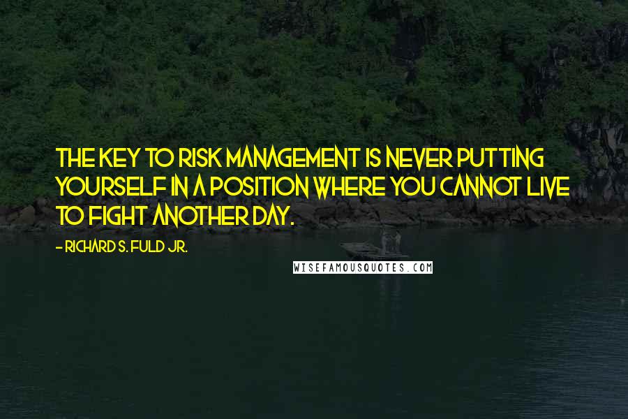 Richard S. Fuld Jr. quotes: The key to risk management is never putting yourself in a position where you cannot live to fight another day. Richard S. Fuld Jr. quotes: The key to risk management is never putting yourself in a position where you cannot live to fight another day.