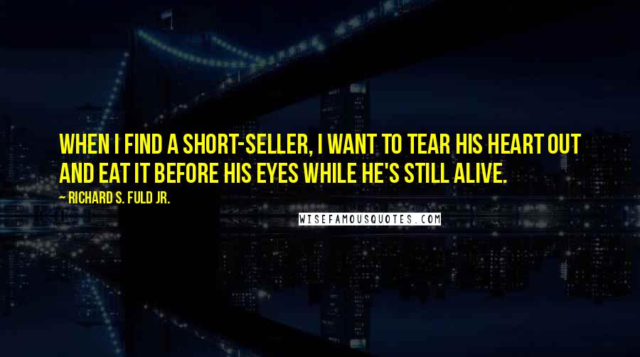 Richard S. Fuld Jr. quotes: When I find a short-seller, I want to tear his heart out and eat it before his eyes while he's still alive. Richard S. Fuld Jr. quotes: When I find a short-seller, I want to tear his heart out and eat it before his eyes while he's still alive.