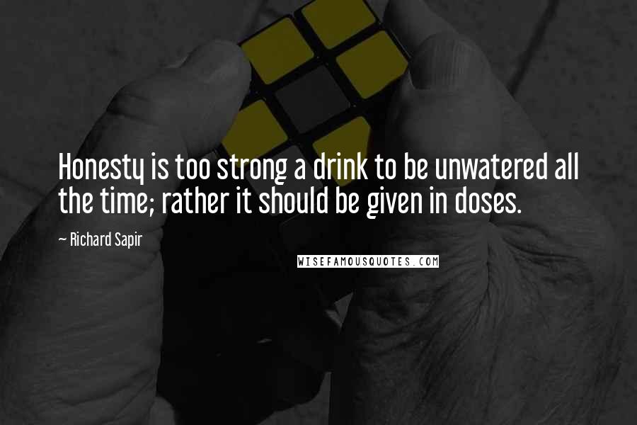 Richard Sapir quotes: Honesty is too strong a drink to be unwatered all the time; rather it should be given in doses.