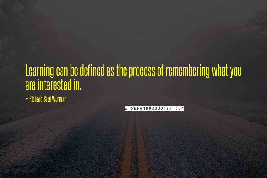 Richard Saul Wurman quotes: Learning can be defined as the process of remembering what you are interested in.