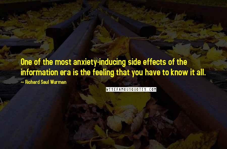 Richard Saul Wurman quotes: One of the most anxiety-inducing side effects of the information era is the feeling that you have to know it all.