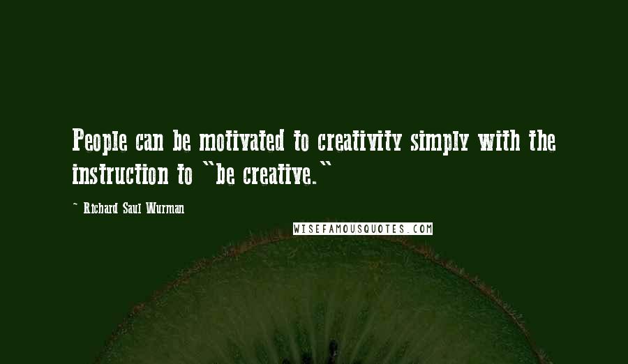 Richard Saul Wurman quotes: People can be motivated to creativity simply with the instruction to "be creative."