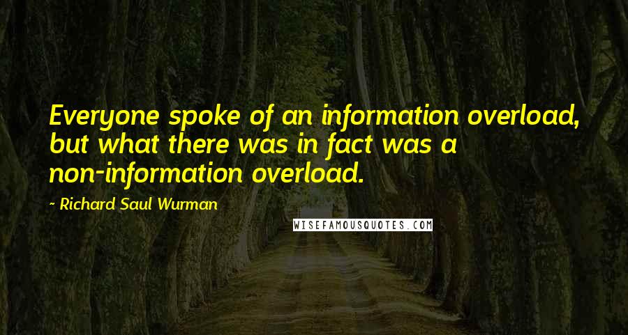 Richard Saul Wurman quotes: Everyone spoke of an information overload, but what there was in fact was a non-information overload.