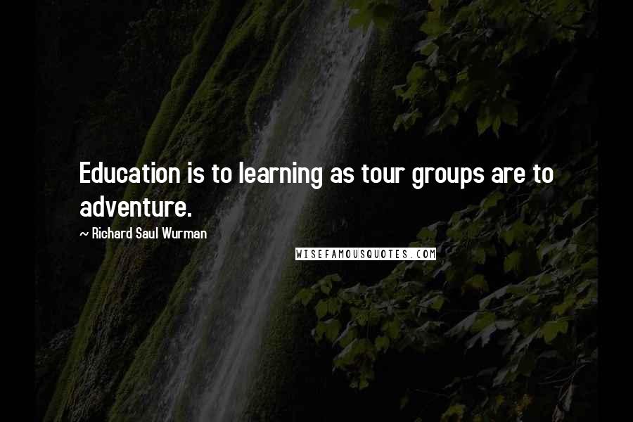 Richard Saul Wurman quotes: Education is to learning as tour groups are to adventure.