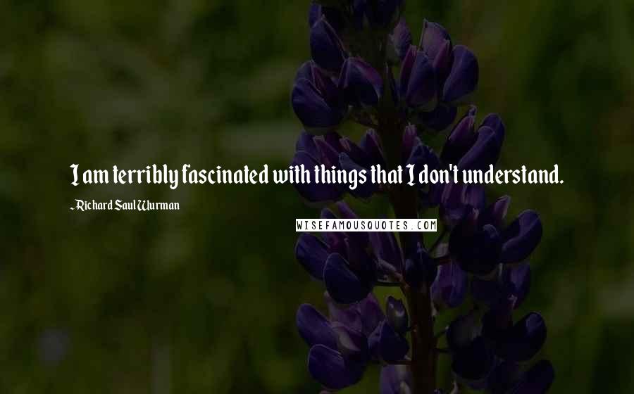 Richard Saul Wurman quotes: I am terribly fascinated with things that I don't understand.