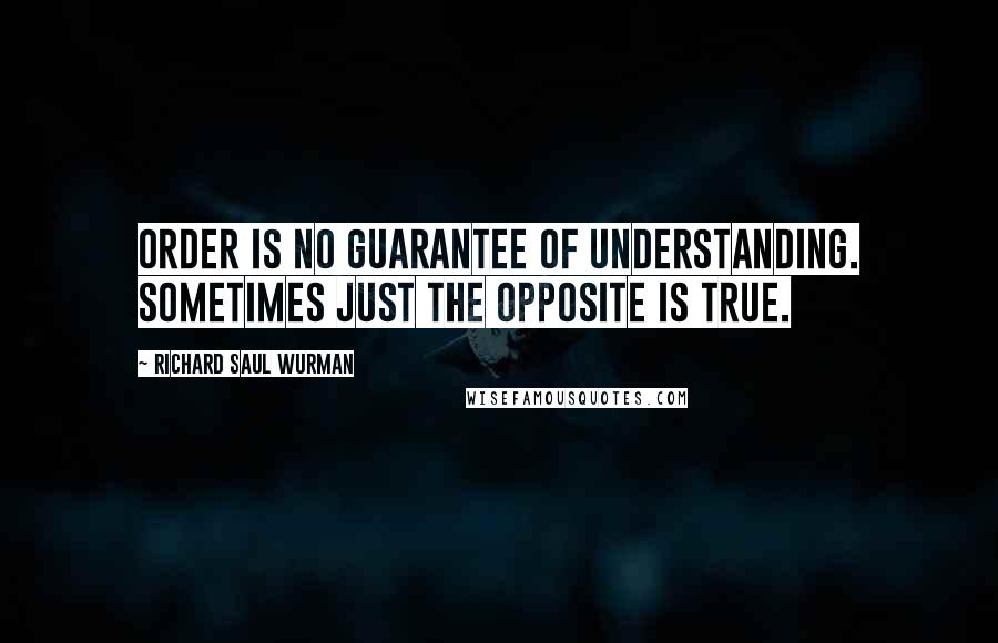 Richard Saul Wurman quotes: Order is no guarantee of understanding. Sometimes just the opposite is true.