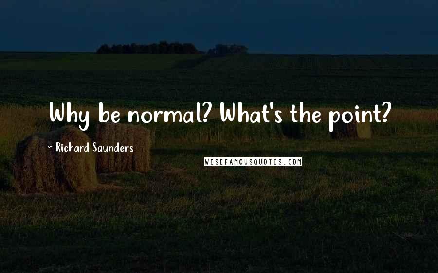 Richard Saunders quotes: Why be normal? What's the point?