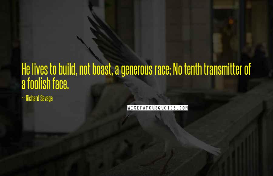 Richard Savage quotes: He lives to build, not boast, a generous race; No tenth transmitter of a foolish face.