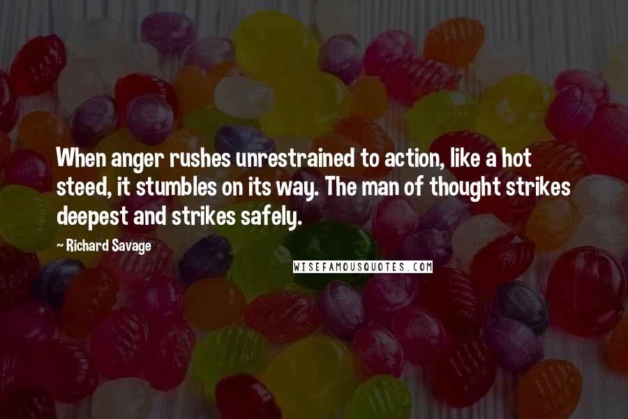 Richard Savage quotes: When anger rushes unrestrained to action, like a hot steed, it stumbles on its way. The man of thought strikes deepest and strikes safely.