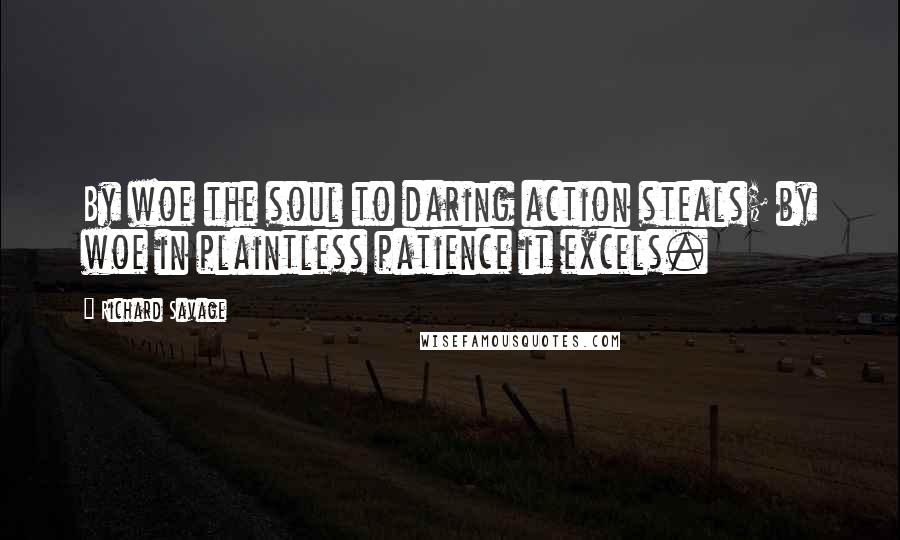 Richard Savage quotes: By woe the soul to daring action steals; by woe in plaintless patience it excels.