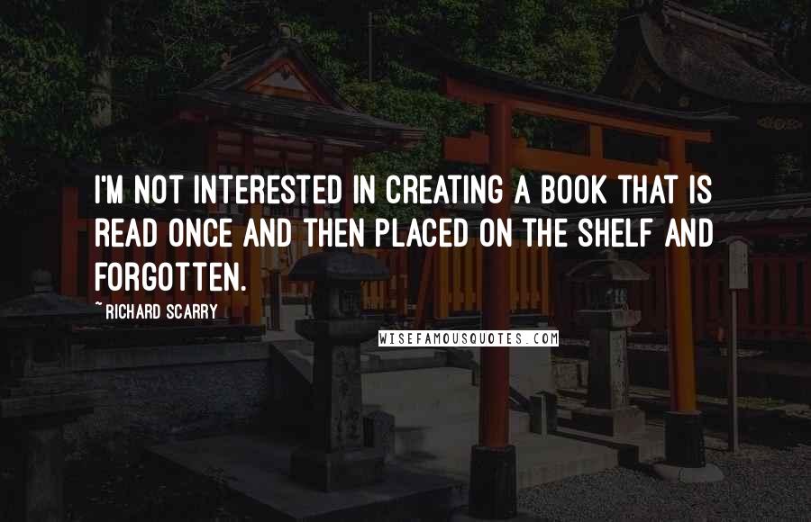 Richard Scarry quotes: I'm not interested in creating a book that is read once and then placed on the shelf and forgotten.